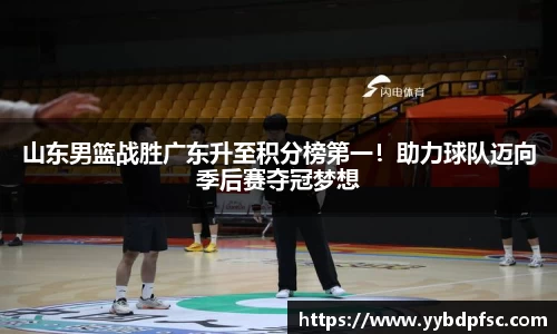 山东男篮战胜广东升至积分榜第一！助力球队迈向季后赛夺冠梦想