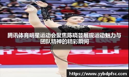 腾讯体育明星运动会聚焦陈晓芸展现运动魅力与团队精神的精彩瞬间