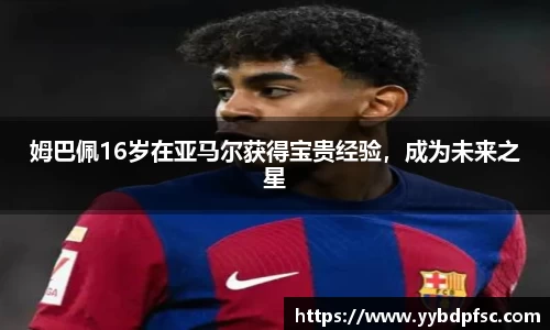 姆巴佩16岁在亚马尔获得宝贵经验，成为未来之星