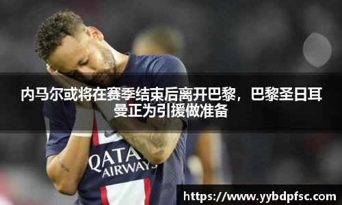 内马尔或将在赛季结束后离开巴黎，巴黎圣日耳曼正为引援做准备
