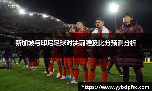 新加坡与印尼足球对决前瞻及比分预测分析