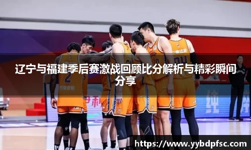 辽宁与福建季后赛激战回顾比分解析与精彩瞬间分享