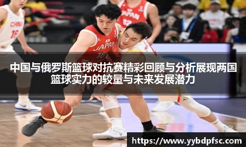 中国与俄罗斯篮球对抗赛精彩回顾与分析展现两国篮球实力的较量与未来发展潜力