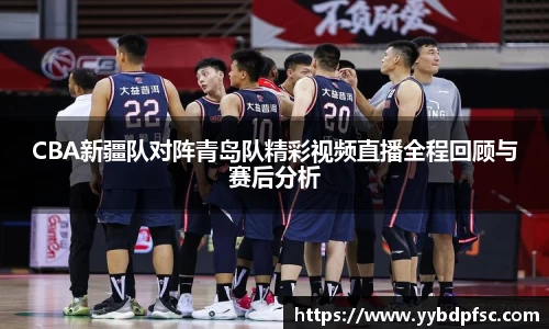 CBA新疆队对阵青岛队精彩视频直播全程回顾与赛后分析