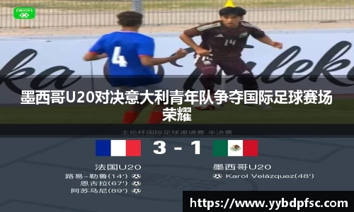 墨西哥U20对决意大利青年队争夺国际足球赛场荣耀
