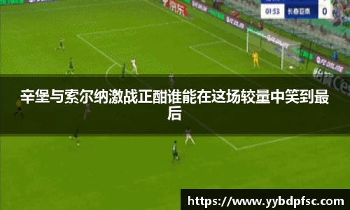 辛堡与索尔纳激战正酣谁能在这场较量中笑到最后