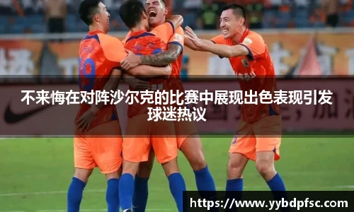 不来悔在对阵沙尔克的比赛中展现出色表现引发球迷热议
