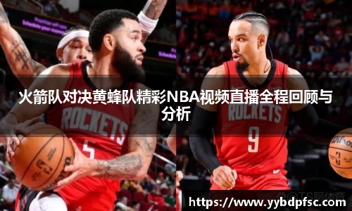 火箭队对决黄蜂队精彩NBA视频直播全程回顾与分析